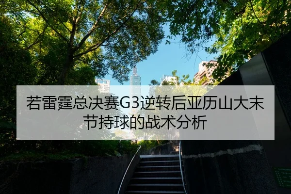 若雷霆总决赛G3逆转后亚历山大末节持球的战术分析