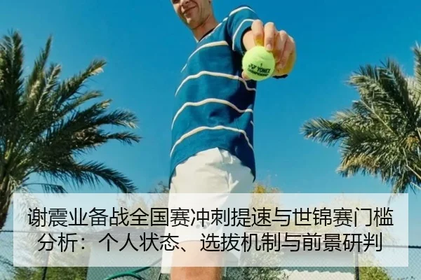 谢震业备战全国赛冲刺提速与世锦赛门槛分析：个人状态、选拔机制与前景研判