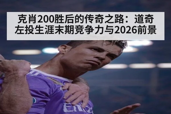 克肖200胜后的传奇之路:道奇左投生涯末期竞争力与2026前景