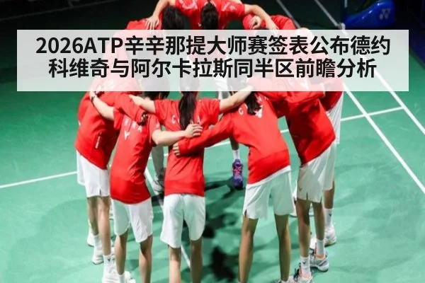 2026ATP辛辛那提大师赛签表公布德约科维奇与阿尔卡拉斯同半区前瞻分析