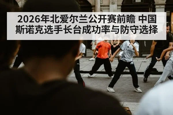 2026年北爱尔兰公开赛前瞻 中国斯诺克选手长台成功率与防守选择